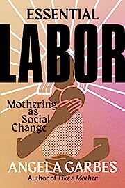 Essential Labor: Mothering as Social Change by Angela Garbes; 2022. Hardcover