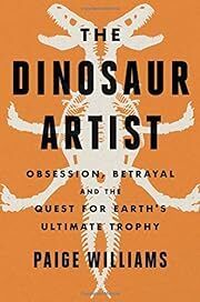 Dinosaur Artist, The: Obsession, Betrayal, and the Quest for Earth's Ultimate Trophy by Paige Williams; 2018. Hardcover.