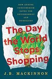 Day the World Stops Shopping, The: How Ending Consumerism Saves the Environment and Ourselves by J. B. MacKinnon; 2021. Hardcover.