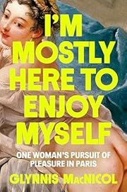 I'm Mostly Here to Enjoy Myself: One Woman's Pursuit of Pleasure in Paris by Glynnis MacNicol; 2024. Hardcover.