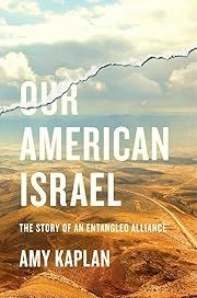 Our American Israel: The Story of an Entangled Alliance by Amy Kaplan; 2018. Hardcover.