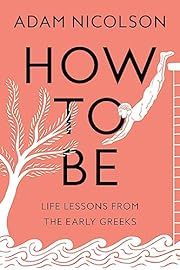 How to Be: Life Lessons by the Early Greeks by Adam Nicolson; 2023. Hardcover.