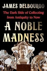 Noble Madness, A: The Dark Side of Collecting from Antiquity to Now by James Delbourgo; 2025. Hardcover.