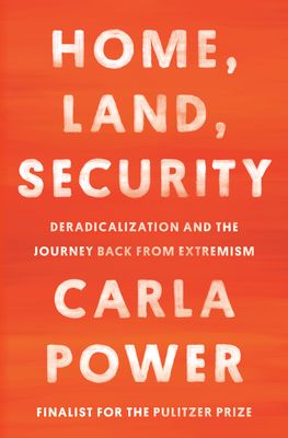 Home, Land, Security: Deradicalization and the Journey Back from Extremism by Carla Power. 2021. Hardcover.
