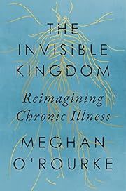 Invisible Kingdom: Reimagining Chronic Illness by Meghan O'Rourke; 2022. Hardcover.