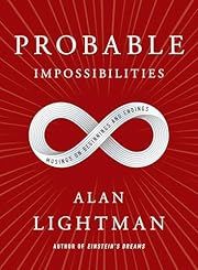 Probable Impossibilities: Musings on Beginnings and Endings by Alan Lightman; 2021. Hardcover.
