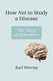 How Not to Study a Disease: The Story of Alzheimer's by Karl Herrup; 2021. Hardcover
