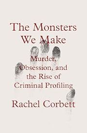 Monsters We Make: Murder, Obsession, and the Rise of Criminal Profiling by Rachel Corbett; 2025. Hardcover.
