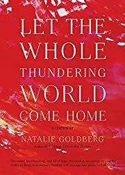 Let the Whole Thundering World Come Home: A Memoir by Natalie Goldberg; 2018. Softcover.