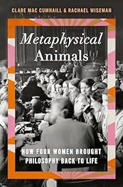 Metaphysical Animals: How Four Women Brought Philosophy Back to Life by Clare Mac Cumhaill, Rachael Wiseman; 2022. Hardcover.