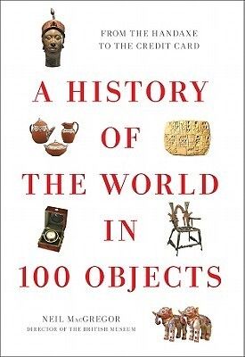 History of the World in 100 Objects, A: From the Hand Axe to the Credit Card by Neil MacGregor. 2011. Hardcover.