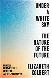 Under a White Sky: The Nature of the Future by Elizabeth Kolbert; 2021. Hardcover.