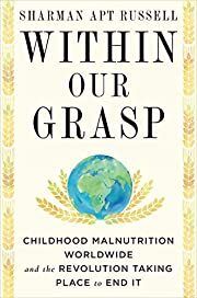 Within Our Grasp: Childhood Malnutrition Worldwide and the Revolution Taking Place to End It by Sharman Apt Russell; 2021. Hardcover.