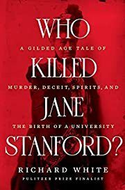Who Killed Jane Stanford?: A Gilded Age Tale of Murder, Deceit, Spirits, and The Birth of a University by Richard White; 2022. Hardcover