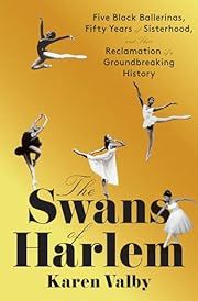 Swans of Harlem, The: Five Black Ballerinas, Fifty Years of Sisterhood, and Their Reclamation of a Groundbreaking History by Karen Valby; 2024. Hardcover.