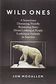 Wild Ones: A Sometimes Dismaying, Weirdly Reassuring Story About Looking at People Looking at Animals in America by Jon Mooallem; 2013. Hardcover
