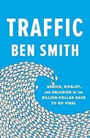 Traffic: Genius, Rivalry, and Delusion in the Billion-Dollar Race to Go Viral by Ben Smith; 2023. Hardcover.