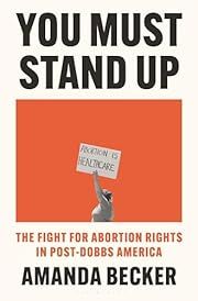 You Must Stand Up: The Fight for Abortion Rights in Post-Dobbs America by Amanda Becker; 2024. Hardcover.