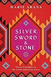 Silver, Sword, and Stone: Three Crucibles in the Latin American Story by Marie Arana; 2019. Hardcover.