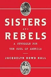 Sisters and Rebels: A Struggle for the Soul of America by Jacquelyn Dowd Hall; 2019. Hardcover. (First Edition)