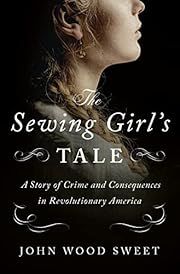 Sewing Girl's Tale, The: A Story of Crime and Consequences in Revolutionary America by John Wood Sweet; 2022. Hardcover.