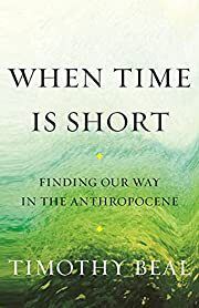 When Time Is Short: Finding Our Way in the Anthropocene by Timothy Beal; 2022. Hardcover