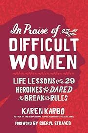 In Praise of Difficult Women: Life Lessons From 29 Heroines Who Dared to Break the Rules by Karen Karbo, Cheryl Strayed (Foreword); 2018. Hardcover.