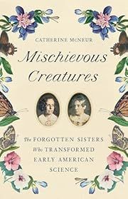 Mischievous Creatures: The Forgotten Sisters Who Transformed Early American Science by Catherine McNeur; 2023. Hardcover.