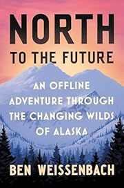 North to the Future: An Offline Adventure through the Changing Wilds of Alaska by Ben Weissenbach; 2025. Hardcover.
