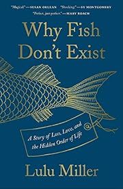 Why Fish Don't Exist: A Story of Loss, Love, and the Hidden Order of Life by Lulu Miller; 2020. Hardcover.