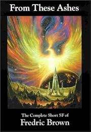 From These Ashes: The Complete Short SF of Fredric Brown by Fredric Brown, Ben Yalow (Editor), Barry N Malzberg (Introduction); 2001. Hardcover.