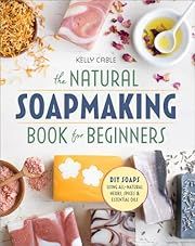 Natural Soap Making Book for Beginners, The: Do-It-Yourself Soaps Using All-Natural Herbs, Spices, and Essential Oils by Kelly Cable; 2017. Softcover.