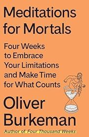 Meditations for Mortals: Four Weeks to Embrace Your Limitations and Make Time for What Counts by Oliver Burkeman; 2024. Hardcover.