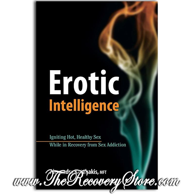 Erotic Intelligence: Igniting Hot Healthy Sex While In Recovery From Sex Addiction