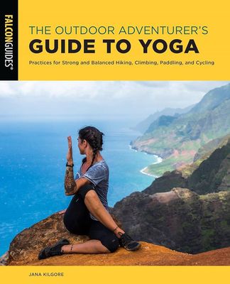 The Outdoor Adventurer&#39;s Guide to Yoga: Practices for Strong and Balanced Hiking, Climbing, Paddling, and Cycling