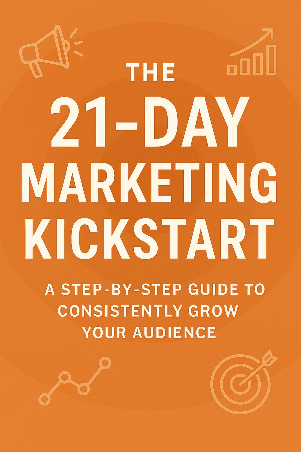The 21-Day Marketing Kickstart: A Step-by-Step Guide to Consistently Grow Your Audience