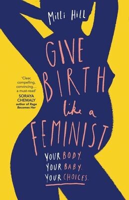 Give Birth Like a Feminist: Your Body. Your Baby. Your Choices (Milli Hill)*