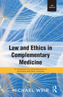 Law and Ethics in Complementary Medicine: A Handbook for Practitioners in Australia and New Zealand 5th edition* (Weir)