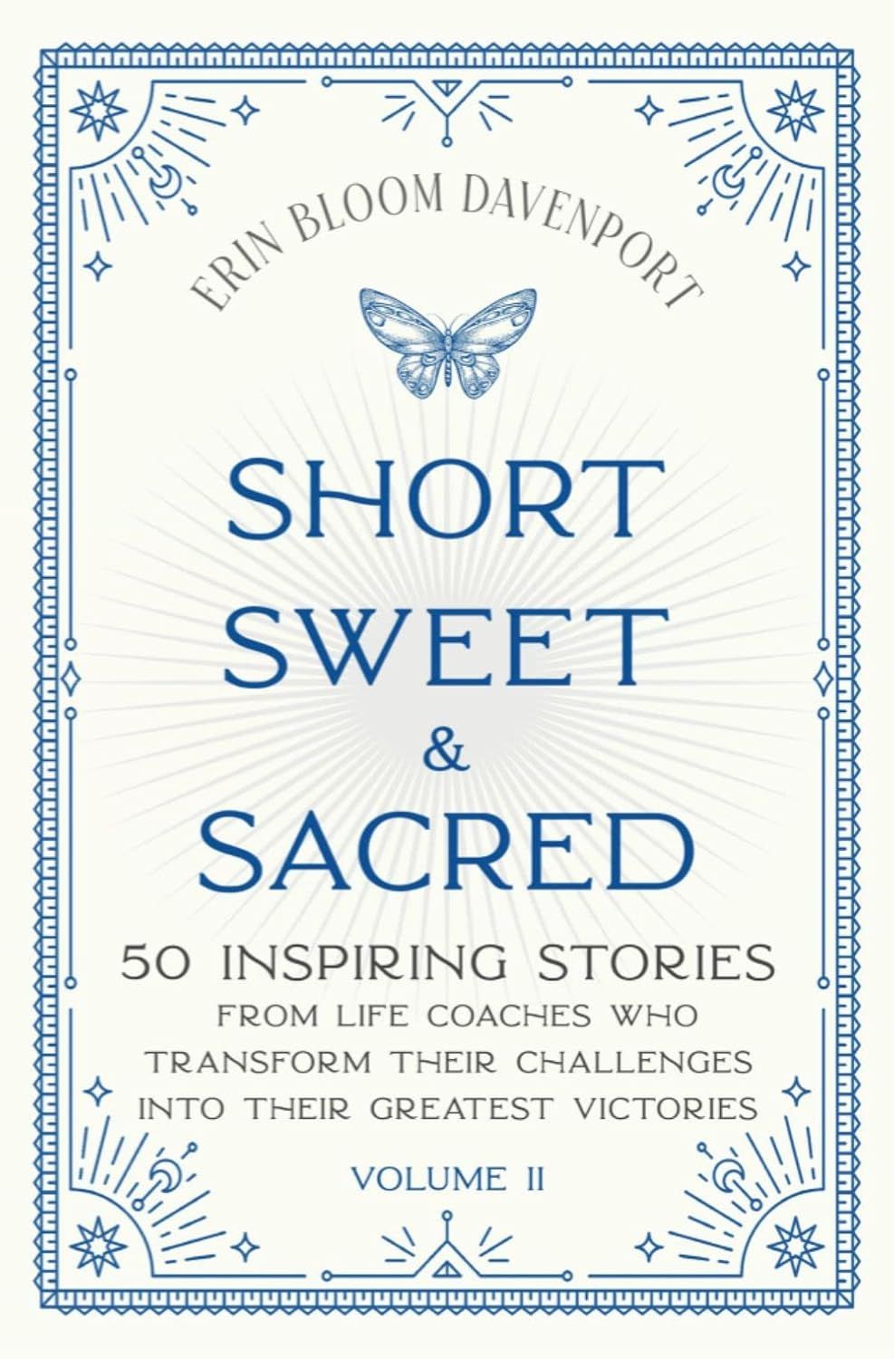 Short Sweet & Sacred: 50 Inspiring Stories from Life Coaches Who Transform Their Challenges into Their Greatest Victories - Volume II (Bloom Davenport)