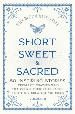 Short Sweet & Sacred: 50 Inspiring Stories from Life Coaches Who Transform Their Challenges into Their Greatest Victories - Volume II (Bloom Davenport)