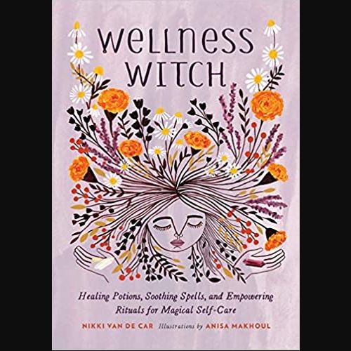 Wellness Witch: Healing Potions, Soothing Spells, and Empowering Rituals for Magical Self-Care
