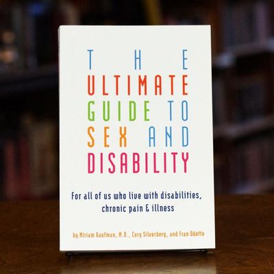 The Ultimate Guide to Sex and Disability: For All of Us Who Live with Disabilities, Chronic Pain and Illness