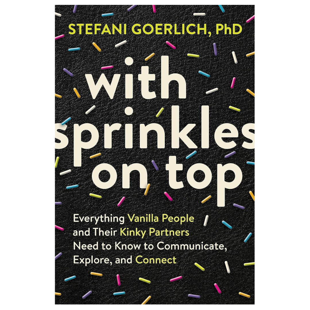 With Sprinkles On Top: Everything Vanilla People and Their Kinky Partners Need to Know to Communicate, Explore and Connect