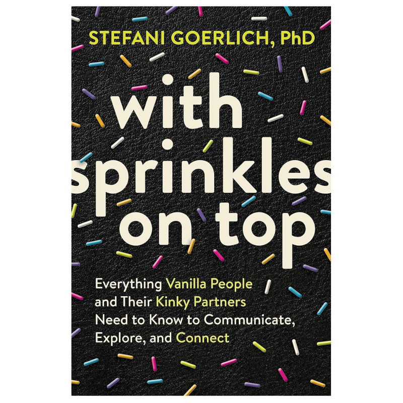With Sprinkles On Top: Everything Vanilla People and Their Kinky Partners Need to Know to Communicate, Explore and Connect