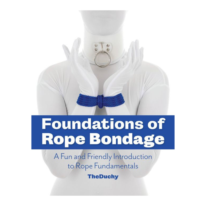 Foundations of Rope Bondage : A Fun and Friendly Introduction to Rope Fundamentals
