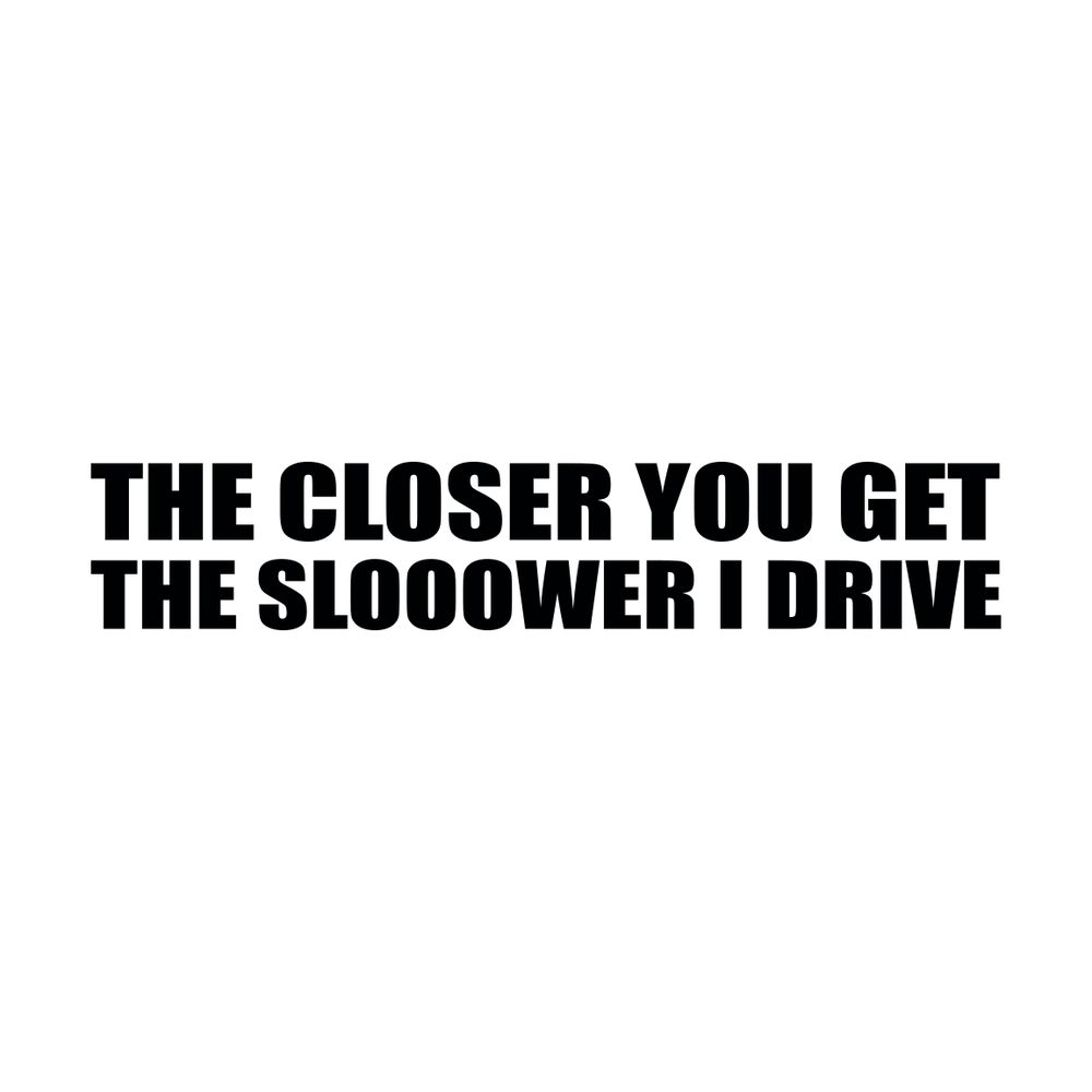 The closer you get the slower I drive