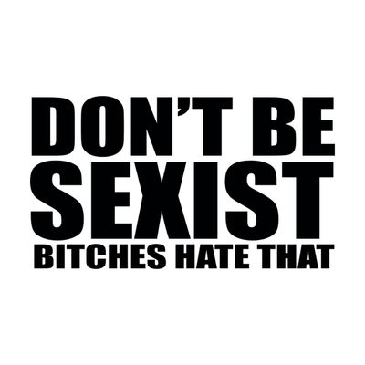 Don't be Sexist Bitches Hate That