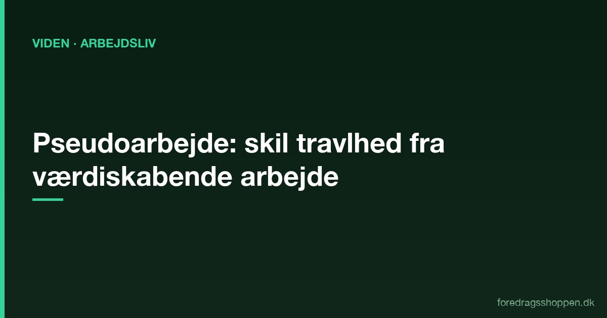 Pseudoarbejde: Sådan skiller du travlhed fra værdiskabende arbejde