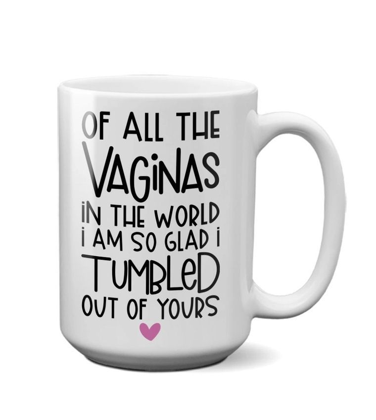 Of All The Vaginas In The World I Am So Glad I Tumbled Out Of Yours Mug