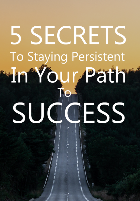 5 Secrets To Staying Persistent In Your Path To Success